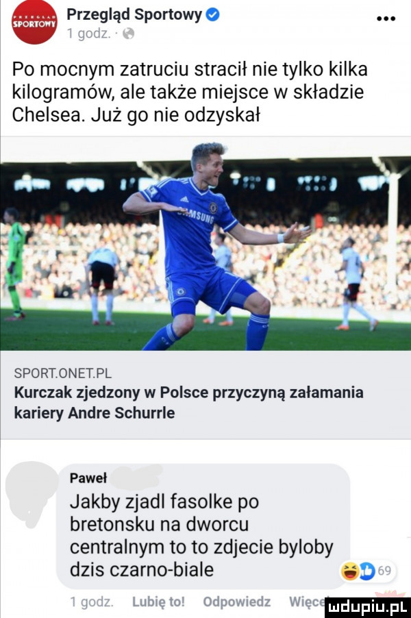 przegląd sportowyo. po mocnym zatruciu stracił nie tylko kilka kilogramów ale także miejsce w składzie chelsea. już go nie odzyskał sportonetpl kurczak zjedzony w polsce przyczyną załamania kariery andre schurrle paweł jakby zjadl fasolke po bretonsku na dworcu centralnym to to zdjecie byloby dzis czarno biale