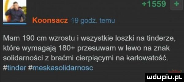 i koonsacz ws godz temu mam     cm wzrostu i wszystkie ioszki na tonderze które wymagają     przesuwam w lewo na znak solidarności z braćmi cierpiącymi na karłowatość. tender meskasolidarnosc
