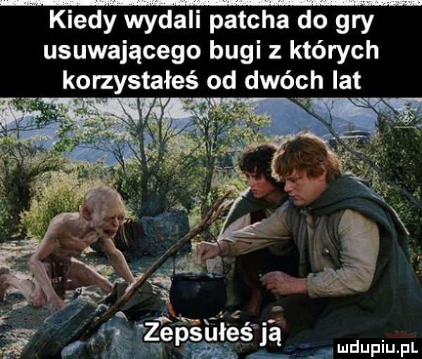 kiedy wydali patcha do gry usuwającego bugi z których korzystałeś od dwóch lat