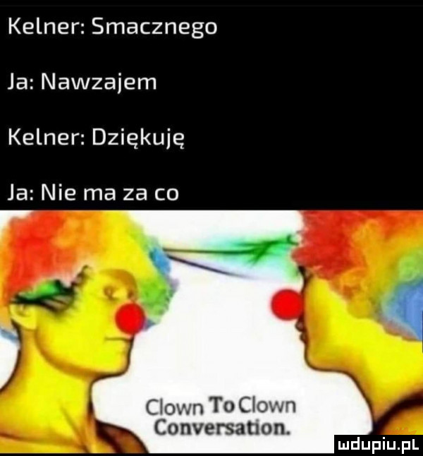 kelner smacznego ja nawzajem kelner dziękuje ja nie ma za co clown to clown conversanon