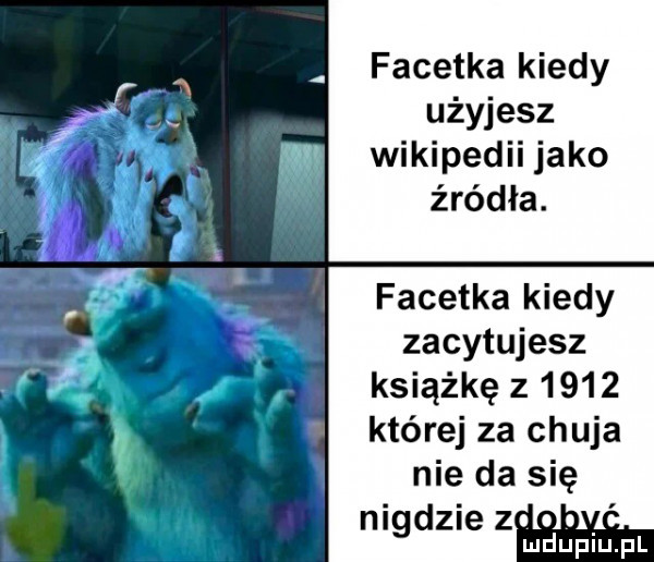 facetka kiedy użyjesz wikipedii jako źródła. facetka kiedy zacytujesz książkę z      której za chuja nie da się nigdzie z o o. mduplu pl