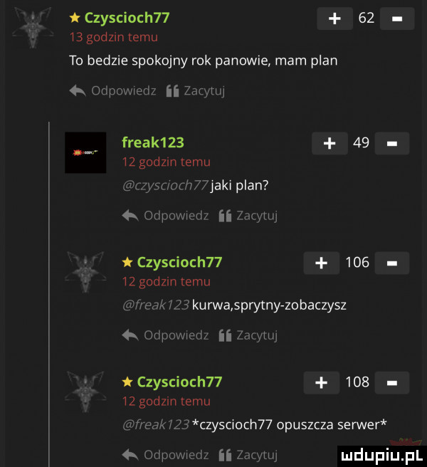 czyscioch        gadzinlemu to bedzie spokojny rok panowie mam plan  x ornowwew ii zadym freak       wzgadzmtemu vsnm anki plan  x mm mu ii mw. czyscioch          godom emu w s  k   kurwa sprytny zobaczysz   dpnv w-z ii wa czyscioch          godom emu ff pak a czysc  ch   opuszcza serwer   odpowm m ii z