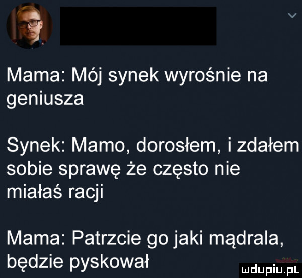 a v mama mój synek wyrośnie na geniusza synek mamo dorosłem izdałem sobie sprawę że często nie miałaś racji mama patrzcie go jaki mądrala będzie pyskował