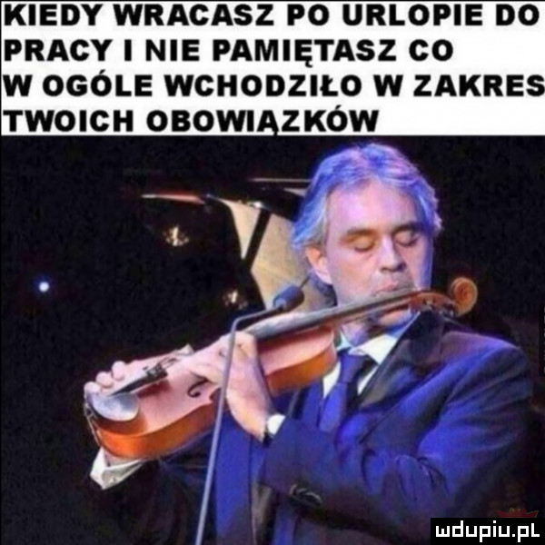 kiedy wracasz po urlopie do pracy i nie pamiętasz co w ogóle wchodziło w zawre