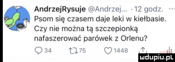 andrzeijsuje andrzej.    godz. q psom się czasem daje leki w kiełbasie. czy nie można tą szczepionką nafaszerować parówek z orlenu o              t