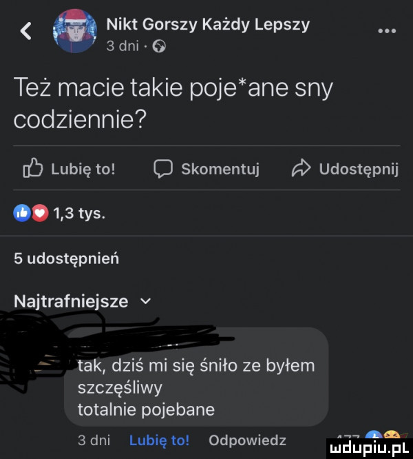 nikt gorszy każdy lepszy   dni też macie takie poje ane sny codziennie f lubię to o skomentuj ń udostępnij.     tys.   udostępnień najtrafniejsze v f tak dziś mi się śniło ze byłem szczęśliwy totalnie pojebane  dni lunięto odpowiedz    th