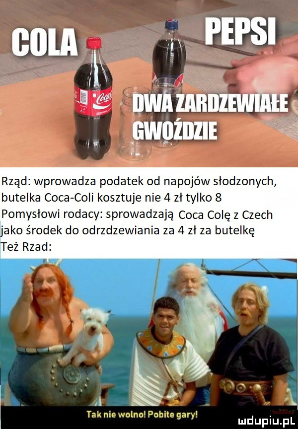 l gwqziizie l a rząd wprowadza podatek od napojów slodzonych butelka caca coli kosztuje nie   zł tylko   pomyslowi rodacy sprowadzają caca colę z czech jako środek do odrzdzewiania za   zł za butelkę tez rzad   i i