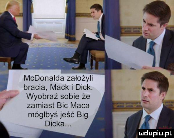 mcdonalda założyli i bracia mick i dick. wyobraź sobie że zamiast bic maca mógłbyś jeść big. dicka