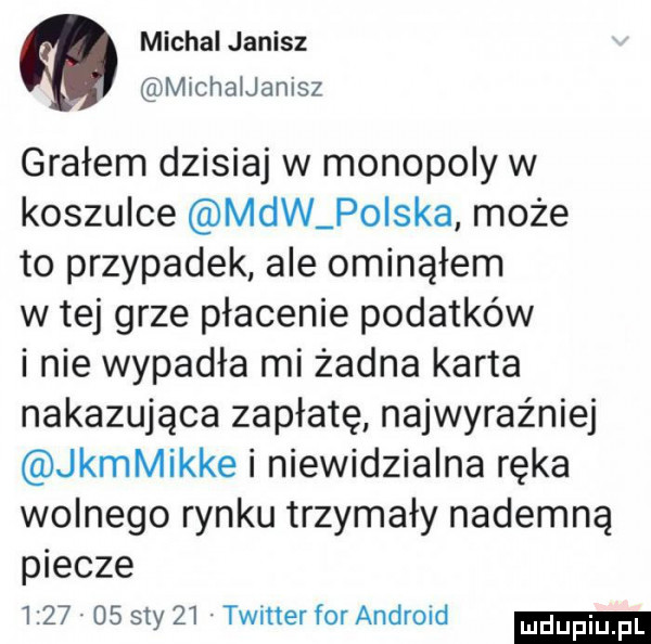 michal janisz michaijanisz grałem dzisiaj w monopoly w koszulce mew poiska może to przypadek ale ominąłem w tej grze płacenie podatków i nie wypadła mi żadna karta nakazująca zapłatę najwyraźniej kamikke i niewidzialna ręka wolnego rynku trzymały najemną piecze      os say    twnter for android