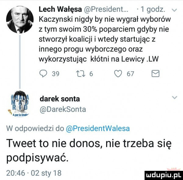 lech wałęsa president.   godz. kaczynski nigdy by nie wygrał wyborów złym swoim    poparciem gdyby nie stworzył koalicji i wtedy startując z innego progu wyborczego oraz wykorzystując kłótni na lewicy lw     us     a m darek salta dareksonta w odpowiedzi do presidentwaiesa tweet to nie donos nie trzeba się podpisywać.          say