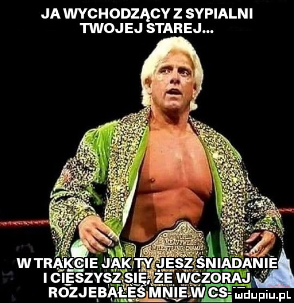 ja wychodzący z sypialni twojej starej
