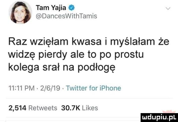 tam yajia. danceswithtamis raz wzięłam kwasa i myślałam że widzę pierdy ale to po prestu kolega srał na podłogę       pm        twitter for iphone       retweets     k limes ludu iu. l
