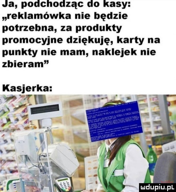 ja podchodząc do kasy reklamówka nie będzie potrzebna za produkty promocyjne dziękuję karty na punkty nie mam naklejek nie zbieram kasjerka