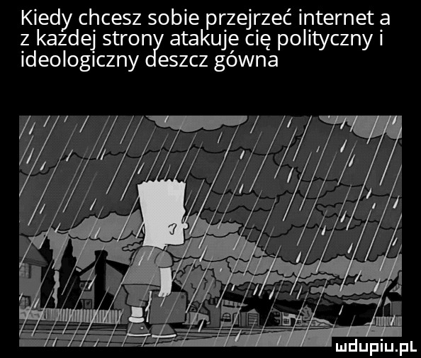 kiedy chcesz sobie przejrzeć internet a z kazdej stron atakuje cię polityczny i ideologiczny eszcz gówna