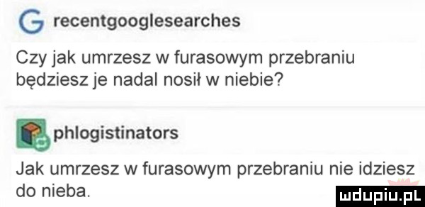 g recentgooglesearches czy jak umrzesz w fugasowym przebraniu będziesz je nadal nosił w niebie ęphlogistinators jak umrzesz w fugasowym przebraniu nie idziesz donieba