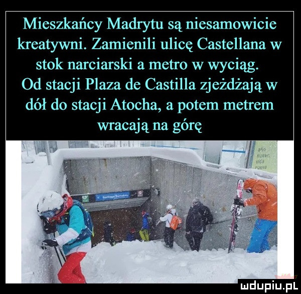 mieszkańcy madrytu są niesamowicie kreatywni. zamienili ulicę castellana w stok narciarski a metro w wyciąg. od stacji plaza de castilla zjeżdżają w dół do stacji atocha a potem metrem wracają na górę