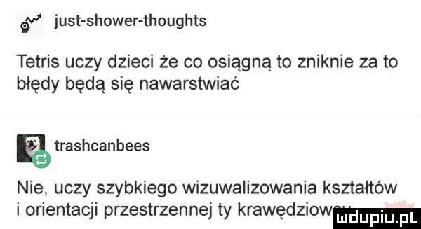 é just shower thoughts tetris uczy dzieci że co osiągną to zniknie zeto błędy będą się nawarstwiac trashcanbees nie uczy szybkiego wizuwalizowania kształtów i orientacji przestrzennej ty krawędziow