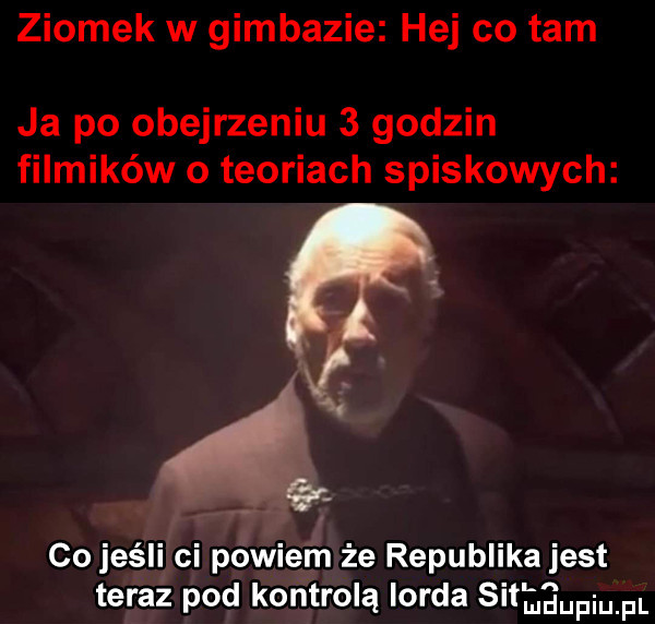 ziomek w gimbazie hej co tam ja po obejrzeniu   godzin filmików o teoriach spiskowych co jeśli ci powiem że republika jest teraz pod kontrolą lorda si eeupiupl