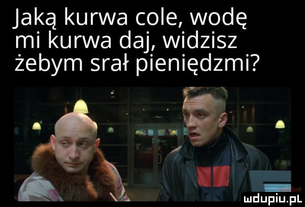 jaką kurwa cole wodę mi kurwa daj widziszę żebym srał pieniędzmi ludu piu. pl