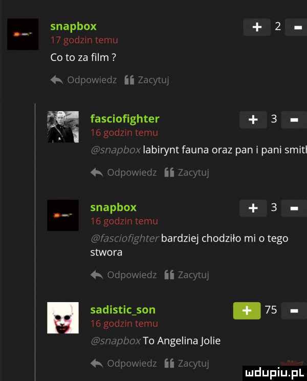 snapbox      godom temu co to za film  mm d    x ii   mm fasciofighter      godom temu pmaplmx labirynt fauna oraz pan i pani smitl   udymw ed ii snapbox     godzmtemu menor ges bardziej chodziło mi o tego stwora  . odpmw ed ii z sadistic son.   .    godom temu is r dubox to angelina jolie   odpzm edz ii z