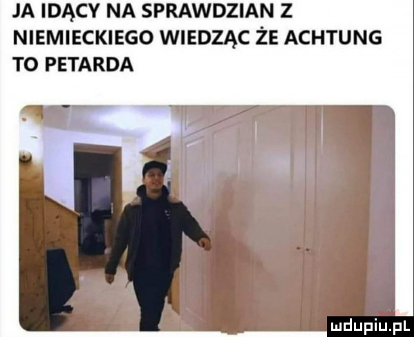ja idący na sprawdzian z niemieckiego wiedząc że achtung to petarda
