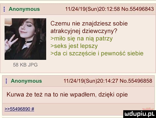 anonymous          sun          no          czemu nie znajdziesz sobie atrakcyjnej dziewczyny miło się na nią patrzy seks jest lepszy da ci szczęście i pewność siebie    kb jpg   anonymous          sun          no          kurwa że też na to nie wpadłem dzięki opie