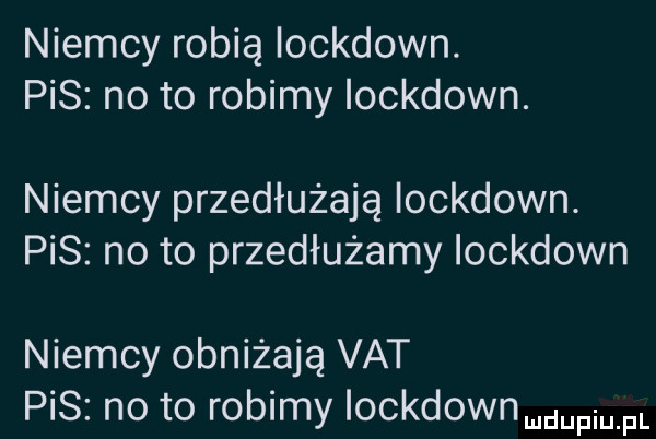 niemcy robią iockdown. pis no to robimy iockdown. niemcy przedłużają iockdown. pis no to przedłużamy iockdown niemcy obniżają vat pis no to robimy iockdownmwmfl