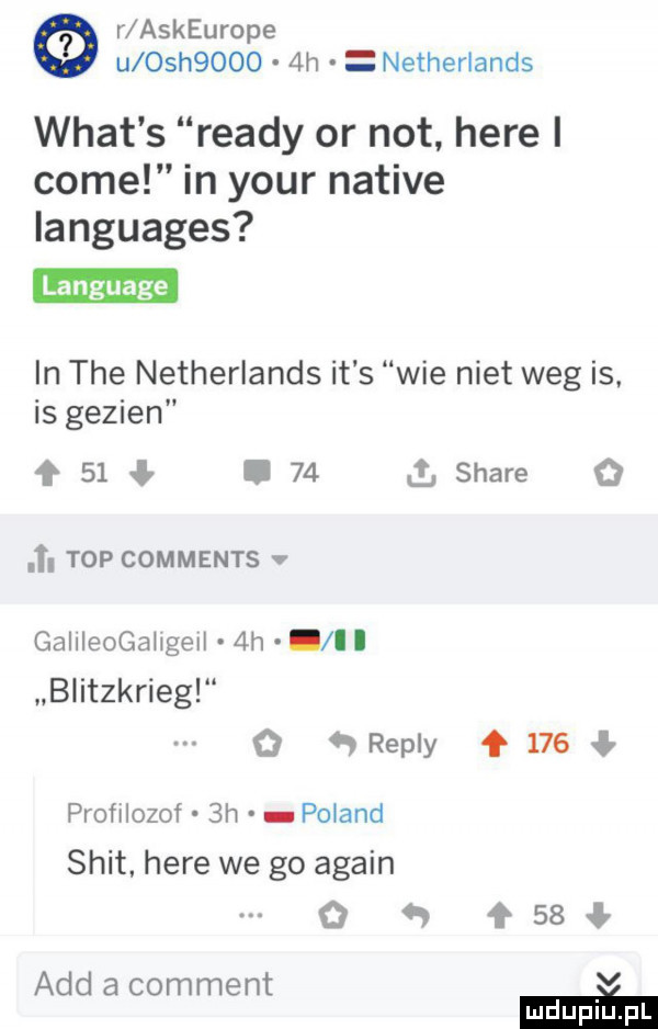 r askeurope u osh      h netherlands wiat s ruady or not here i cole in your native languages in tee netherlands it s wie nikt weg is. is gezien    i    stare    . top comments. gallleogaugell  h ll blitzkrieg o repry     profilozof  h poland skit here we go alain o w    agd a comment m