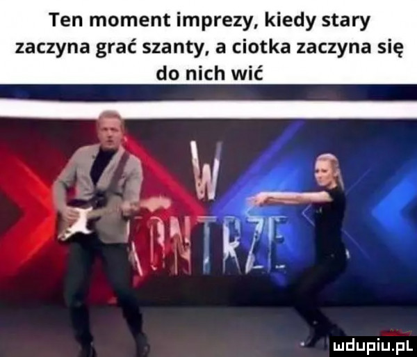 ten moment imprezy kiedy stary zaczyna grać szanty a ciotka zaczyna się do nich wić