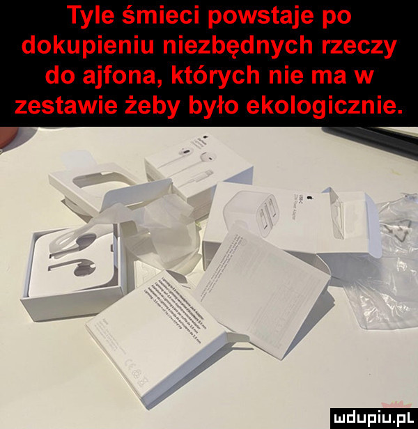 tyle śmieci powstaje po dokupieniu niezbędnych rzeczy do ajfona których nie ma w zestawie żeby było ekologicznie. ludu iu. l