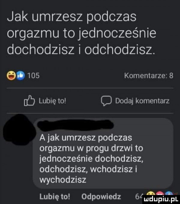 jak umrzesz podczas orgazmu to jednocześnie dochodzisz i odchodzisz. e.     komentarze   ul lubię to d dodaj komentarz a jak umrzesz podczas orgazmu w progu drzwi to jednocześnie dochodzisz odchodzisz wchodzisz i wychodzisz lunięto odpowiedz ófmuupiupl