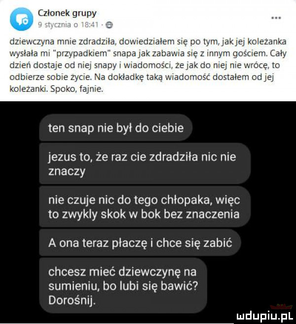 g czlunek gru y zana mnie zdrad ia irma działem się no iw game wysłała mi orzypaokiem szapa jak zabawia się z innym gosciem my dzleri dostaje od mai snauy i łiadomosti zeyak do me me wrócę. w numerze sobie zycie na dokładkę taka wiadomosc doslalem od q kolezanki smoka. iaime. ten skap nie był do ciebie jezus to że raz cie zdradziła nic nie znaczy nie czuje nic dętego chłopaka więc to zwykly skok w bok bez znaczenia a ona teraz płaczę i chce się zabić chcesz mieć dziewczynę na sumieniu bo lubi się bawić dorośnii