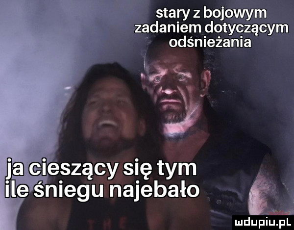 stary z bojowym zadaniem dotyczącym odśnieżania jig  . ja eieszący się tym ile śniegu najebało ff