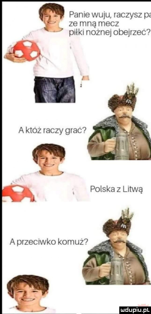 panie wuju raczysz pz ze mną mecz piłki nożnej obejrzeć i. i