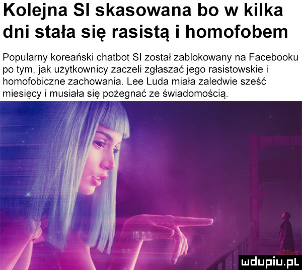 kolejna si skasowana bo w kilka dni stała się rasistą i homofobem popularny koreański chatbot si został zablokowany na facebooku po tym jak użytkownicy zaczeli zgiaszac jego rasistowskie i homofobiczne zachowania lee luda miała zaledwie sześć miesięcy i musiala się pożegnać ze s wwadomos cia