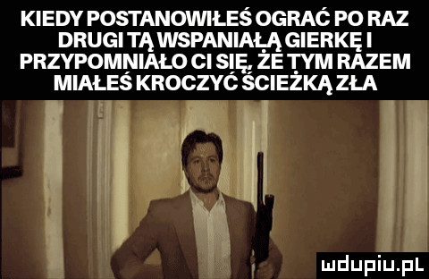 kiedy postanovvileś ograć po raz drugi tą wspaniała gierkęi przypomnialo ci się. ze tym razem miałeś kroczyc ścieżka zła   ą