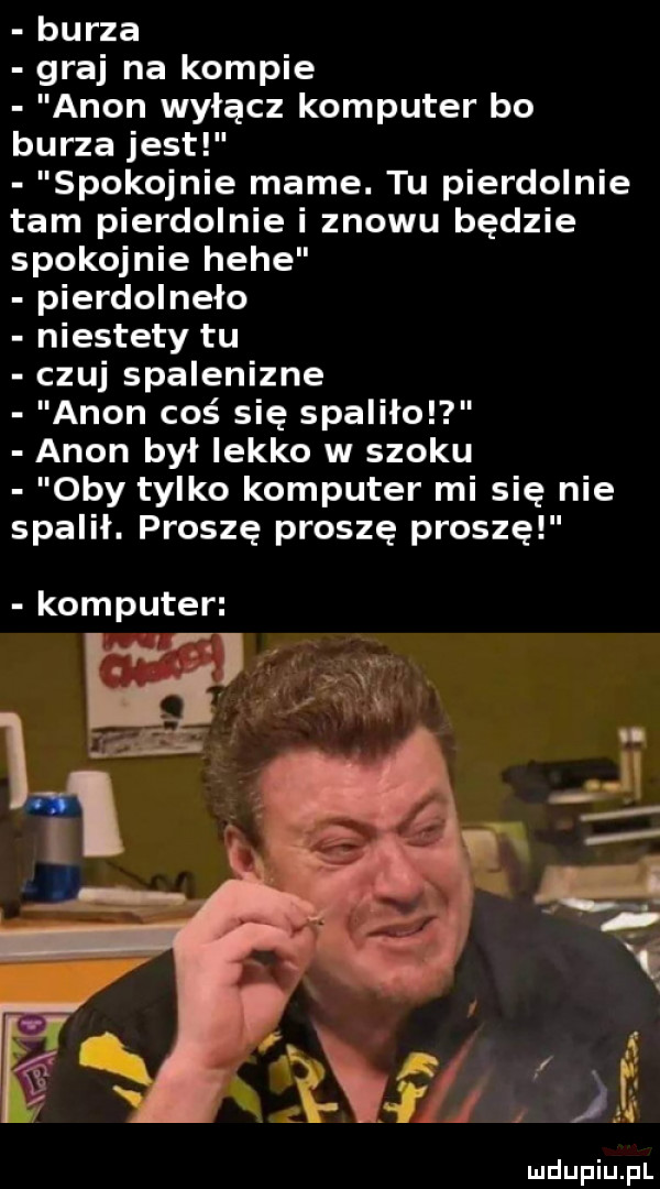 burza graj na kompie agon wyłącz komputer bo burza jest spokojnie mame. tu pierdolnie tam pierdolnie i znowu będzie spokojnie hebe pierdolnęło niestety tu czuj spalenizne agon cos się spaliłol agon był lekko w szoku oby tylko komputer mi się nie spalił. proszę proszę proszę komputer