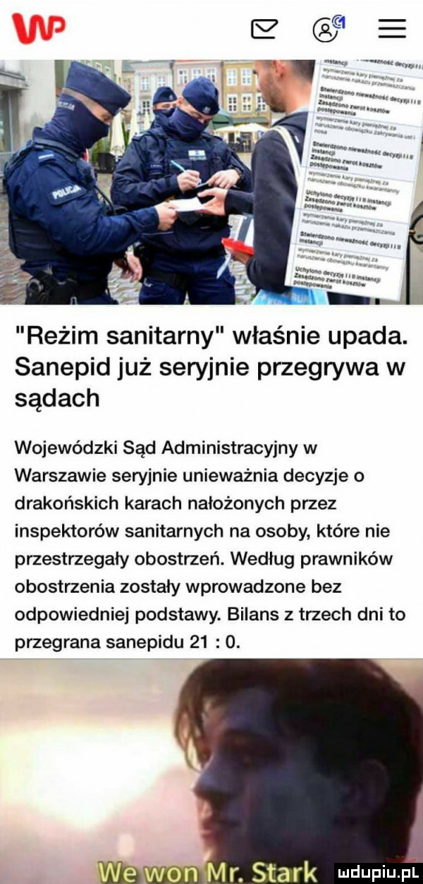 reżim sanitarny właśnie upada. sanepid już seryjnie przegrywa w sądach wojewódzki sąd administracyjny w warszawie seryjnie unieważnia decyzje o drakońskich karach nałożonych przez inspektorów sanitarnych na osoby które nie przestrzegały obostrzeń. według prawników obostrzenia zostaly wprowadzone bez odpowiedniej podstawy. bilans z trzech dni to przegrana sanepidu     . r. smark ludupiu p