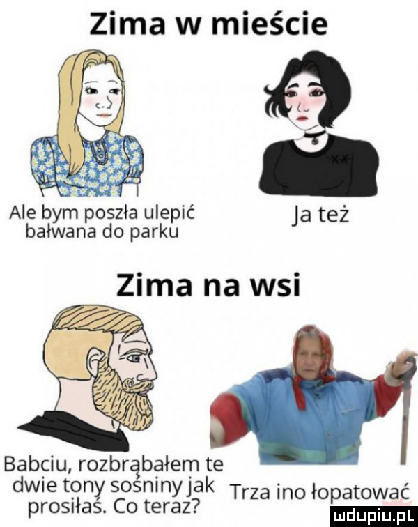 zima w mieście ale byrﬁ poszła ulepić a też bałwana do parku j zima na wsi babciu rozbrąbałem te dwie tany sosninyjak trza ino łopatować prosńas. co teraz