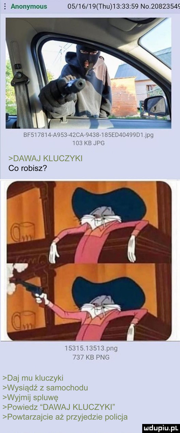 anonymous          tau          no                    a   v   ca         e         icq m  kb jpg dawaj kluczyki co robisz            pbg     kb pbg daj mu kluczyki wysiądż z samochodu wydmij spluwę powiedz dawaj kluczyki powtarzajcie az przyjedzie policja ludu iu. l