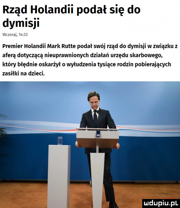 abakankami rząd holand podał się do. abakankami dym    w zovah u    premier holandii mark rune podał swój rząd do dymisji w związku z aferą dotyczącą nieuprawnionych działań urzędu skarbowego który błędnie oskarżył o wyłudzenia tysiące rodzin pobierających zasiłki na dzieci