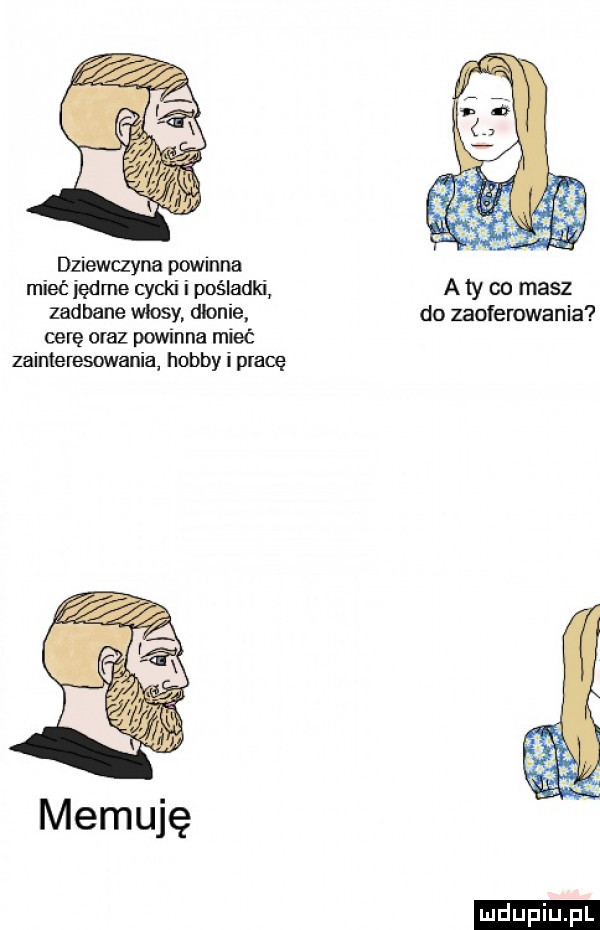 dziewczyna powinna mieć jędrne cydd i pośladki a  y co masz zadbane włosy dlonie do zaoferowania cerę oraz powinna mieć zaimeresuwania hobby i pracę