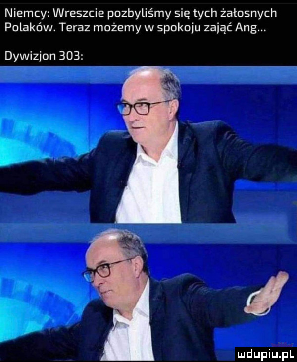 niemcy wreszcie pozbyliśmy się tych żałosnych polaków. teraz możemy w spokoju zająć aeg. dywizjon
