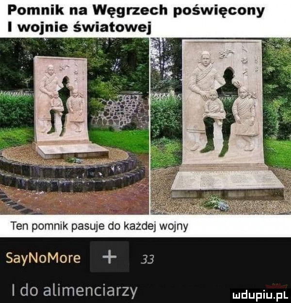pomnik na węgrzech poświęcony i wojnie światowej ten pomnik pasuje do kazdej wolny saynomore    i do alimenciarzy ndupiu pl