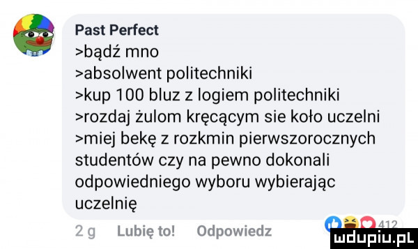 past perfect bądź meo absolwent politechniki kup     bluz z logiem politechniki rozdaj żulom kręcącym sie koło uczelni miej bekę z rozkmin pierwszorocznych studentów czy na pewno dokonali odpowiedniego wyboru wybierając uczelnię lubię to odpowiedz
