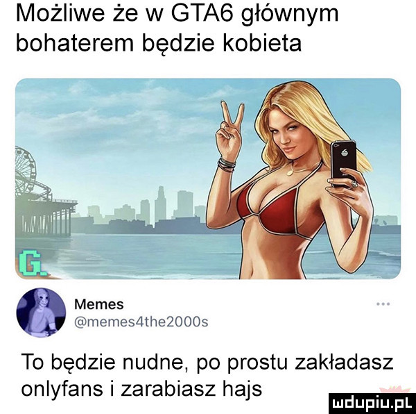 możliwe że w gta  głównym bohaterem będzie kobieta memes memesmhezooos to będzie nudne po prestu zakładasz onlyfans i zarabiasz hajs ludu iu. l