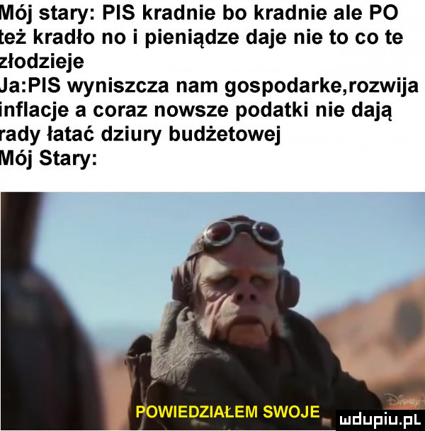 mój stary pis kradnie bo kradnie ale p  też kradło no i pieniądze daje nie to co te złodzieje ja pis wyniszcza nam gospodarke rozwija inflacje a coraz nowsze podatki nie dają rady latać dziury budżetowej mój stary powiedziałem swoj e