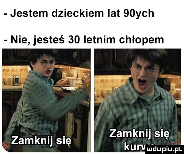 jestem dzieckiem lat   ych nie jesteś    letnim chłopem zamknij się kurvńihupiupl zamknij się