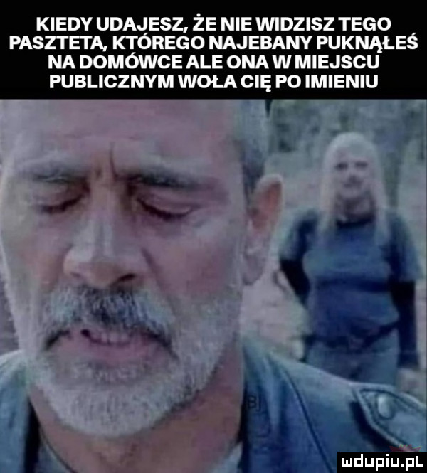 kiedy udajesz że nie viiidzisz tego pasztei a którego najebany puknąłeś na domówce ale ona w miejscu publicznym wola cię p  imieniu