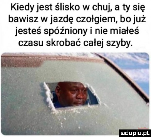 kiedy jest ślisko w chuj a ty się bawisz w jazdę czołgiem bo już jesteś spóźniony i nie miałeś czasu skrobać całej szyby. x w. x